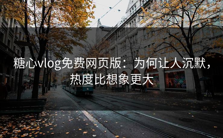 糖心vlog免费网页版：为何让人沉默，热度比想象更大