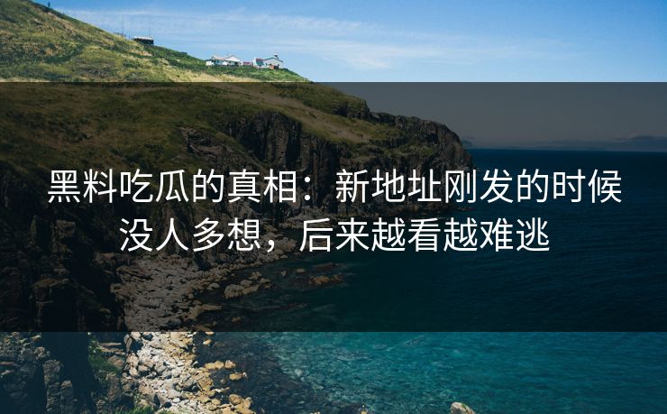 黑料吃瓜的真相:新地址刚发的时候没人多想,后来越看越难逃 黑料吃瓜的真相:新地址刚发的时候没人多想,后来越看越难逃