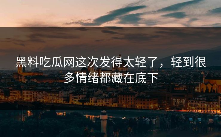黑料吃瓜网这次发得太轻了,轻到很多情绪都藏在底下 黑料吃瓜网这次发得太轻了,轻到很多情绪都藏在底下