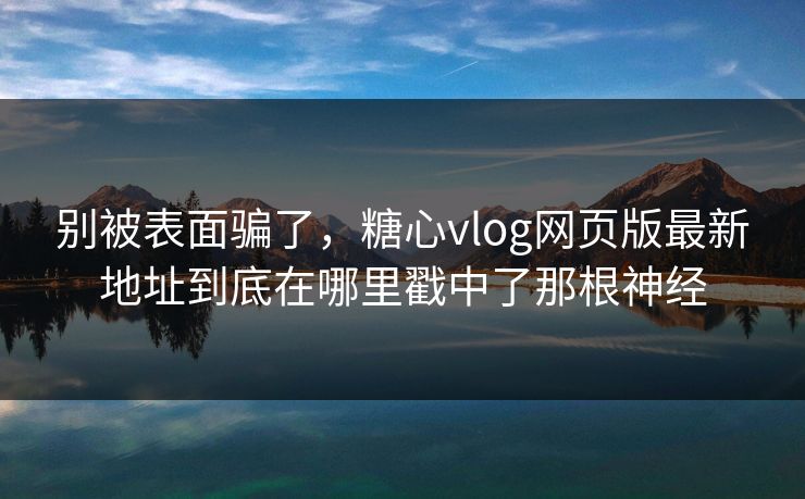 别被表面骗了，糖心vlog网页版最新地址到底在哪里戳中了那根神经