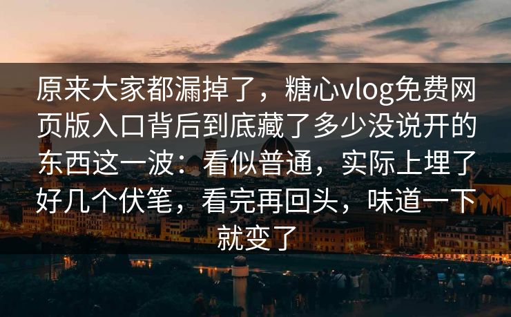 原来大家都漏掉了，糖心vlog免费网页版入口背后到底藏了多少没说开的东西这一波：看似普通，实际上埋了好几个伏笔，看完再回头，味道一下就变了