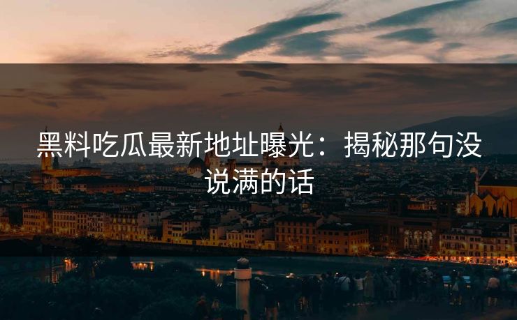 黑料吃瓜最新地址曝光：揭秘那句没说满的话