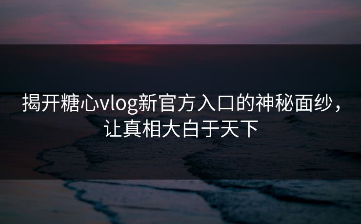 揭开糖心vlog新官方入口的神秘面纱，让真相大白于天下