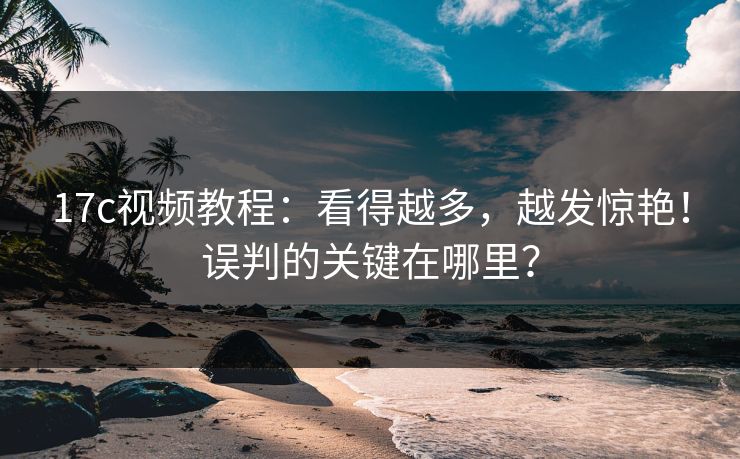 17c视频教程：看得越多，越发惊艳！误判的关键在哪里？