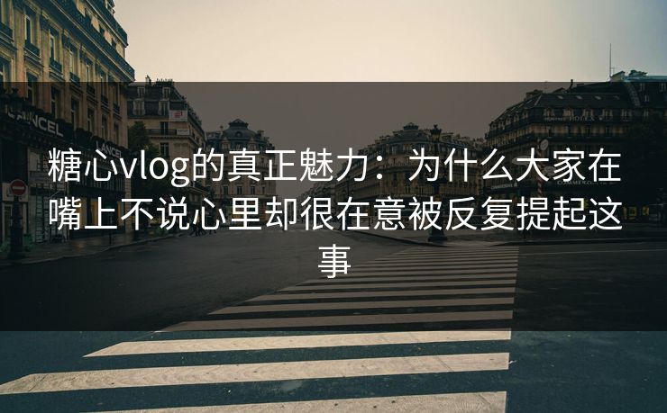 糖心vlog的真正魅力:为什么大家在嘴上不说心里却很在意被反复提起这事 糖心vlog的真正魅力:为什么大家在嘴上不说心里却很在意被反复提起这事