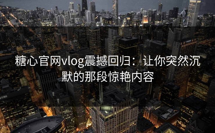 糖心官网vlog震撼回归：让你突然沉默的那段惊艳内容