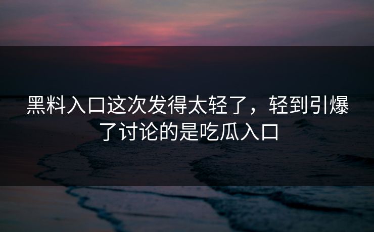 黑料入口这次发得太轻了，轻到引爆了讨论的是吃瓜入口