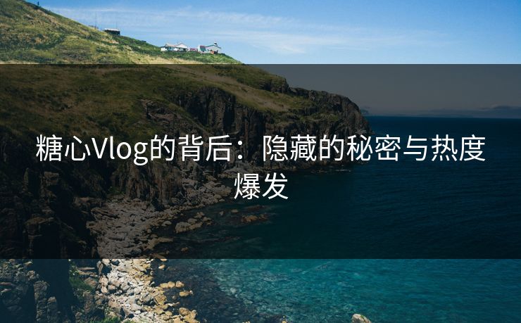 糖心Vlog的背后：隐藏的秘密与热度爆发