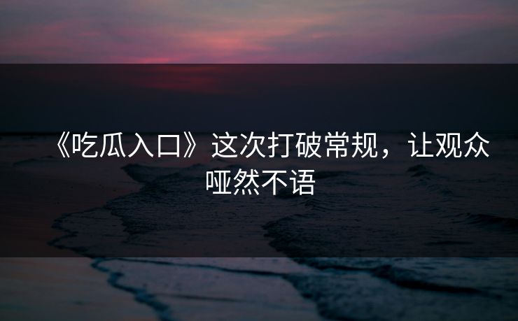 《吃瓜入口》这次打破常规，让观众哑然不语
