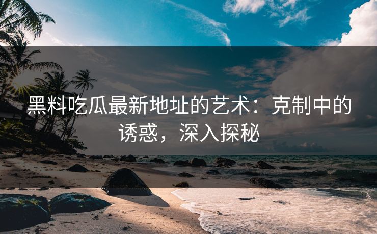 黑料吃瓜最新地址的艺术:克制中的诱惑,深入探秘 黑料吃瓜最新地址的艺术:克制中的诱惑,深入探秘