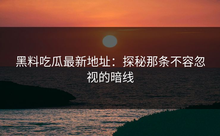 黑料吃瓜最新地址：探秘那条不容忽视的暗线