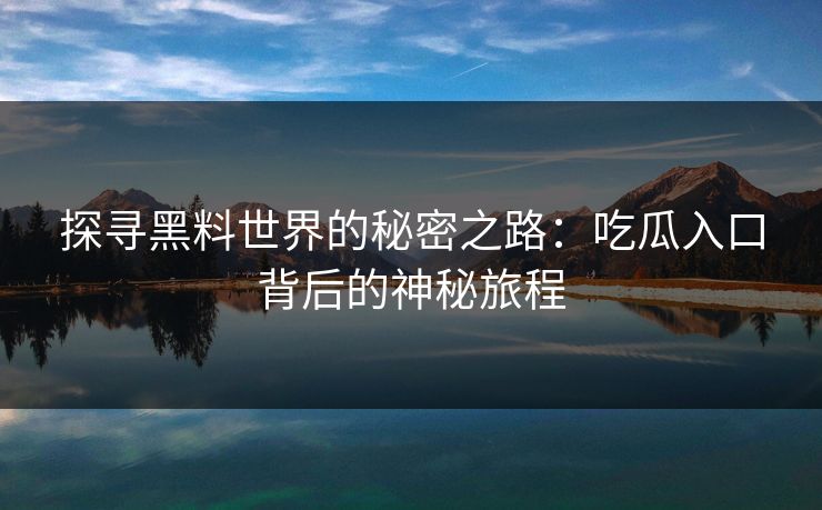 探寻黑料世界的秘密之路：吃瓜入口背后的神秘旅程