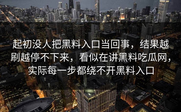 起初没人把黑料入口当回事，结果越刷越停不下来，看似在讲黑料吃瓜网，实际每一步都绕不开黑料入口