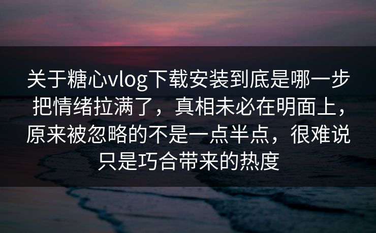 关于糖心vlog下载安装到底是哪一步把情绪拉满了，真相未必在明面上，原来被忽略的不是一点半点，很难说只是巧合带来的热度
