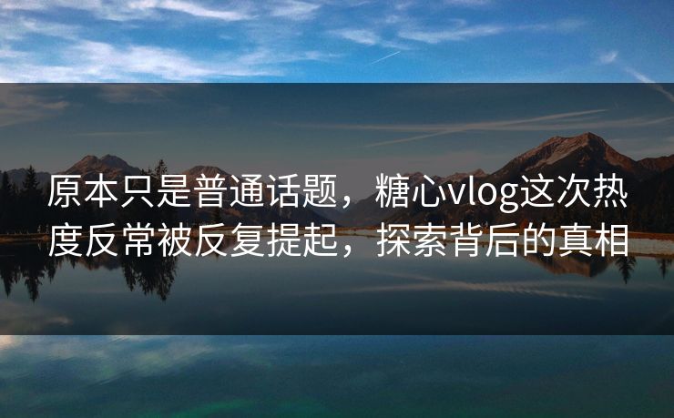 原本只是普通话题,糖心vlog这次热度反常被反复提起,探索背后的真相 原本只是普通话题,糖心vlog这次热度反常被反复提起,探索背后的真相