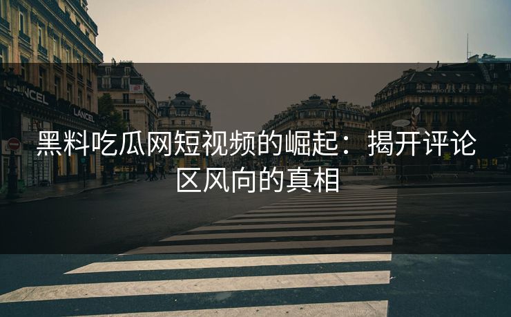黑料吃瓜网短视频的崛起：揭开评论区风向的真相