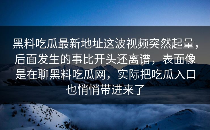 黑料吃瓜最新地址这波视频突然起量，后面发生的事比开头还离谱，表面像是在聊黑料吃瓜网，实际把吃瓜入口也悄悄带进来了