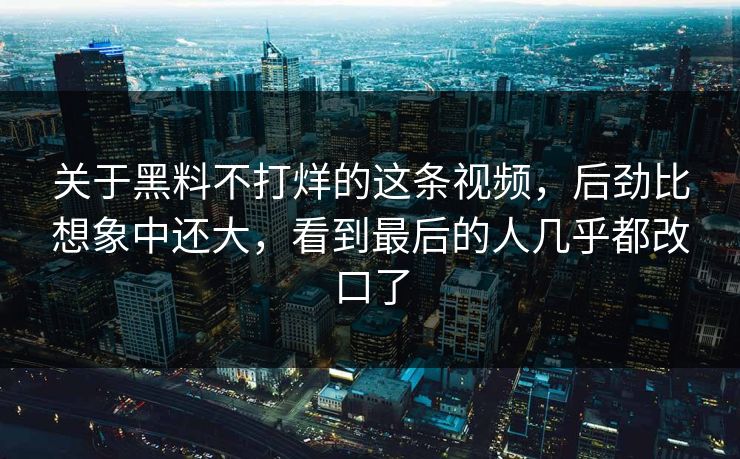 关于黑料不打烊的这条视频，后劲比想象中还大，看到最后的人几乎都改口了