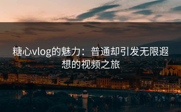 糖心vlog的魅力：普通却引发无限遐想的视频之旅