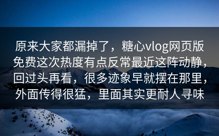 原来大家都漏掉了，糖心vlog网页版免费这次热度有点反常最近这阵动静，回过头再看，很多迹象早就摆在那里，外面传得很猛，里面其实更耐人寻味