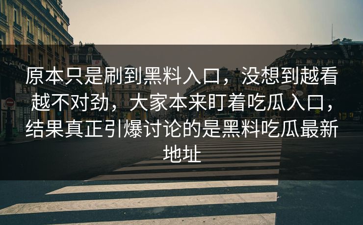 原本只是刷到黑料入口，没想到越看越不对劲，大家本来盯着吃瓜入口，结果真正引爆讨论的是黑料吃瓜最新地址