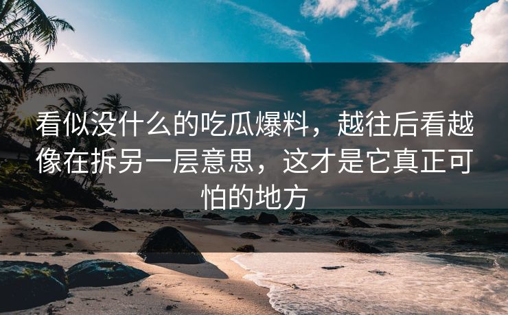 看似没什么的吃瓜爆料，越往后看越像在拆另一层意思，这才是它真正可怕的地方