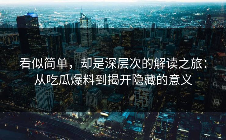 看似简单，却是深层次的解读之旅：从吃瓜爆料到揭开隐藏的意义