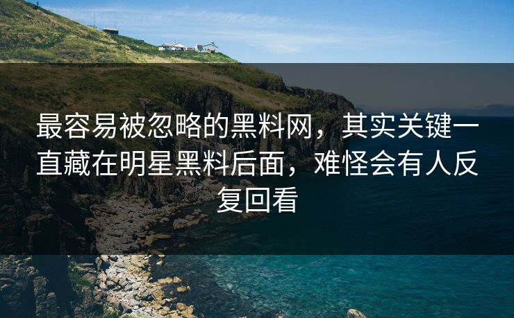 最容易被忽略的黑料网，其实关键一直藏在明星黑料后面，难怪会有人反复回看