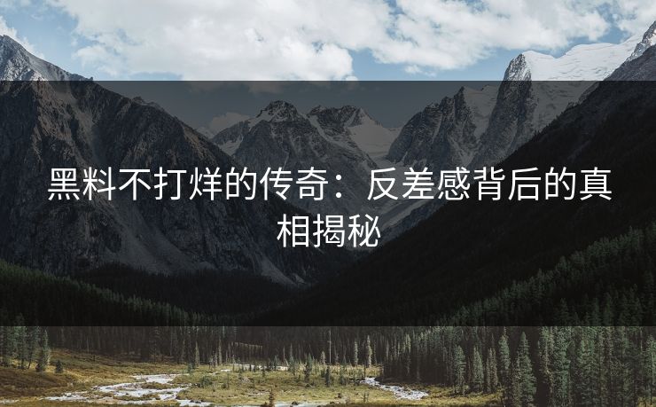 黑料不打烊的传奇：反差感背后的真相揭秘