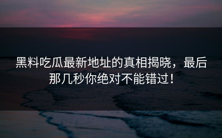 黑料吃瓜最新地址的真相揭晓,最后那几秒你绝对不能错过! 黑料吃瓜最新地址的真相揭晓,最后那几秒你绝对不能错过!