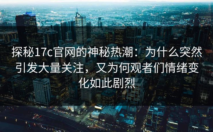 探秘17c官网的神秘热潮：为什么突然引发大量关注，又为何观者们情绪变化如此剧烈