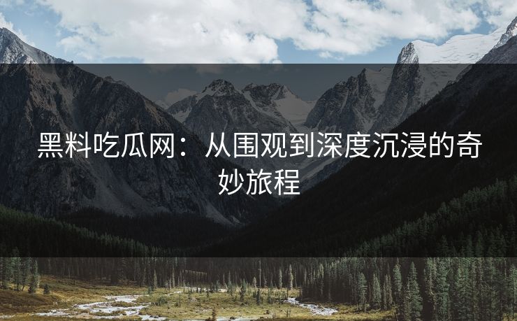 黑料吃瓜网:从围观到深度沉浸的奇妙旅程 黑料吃瓜网:从围观到深度沉浸的奇妙旅程