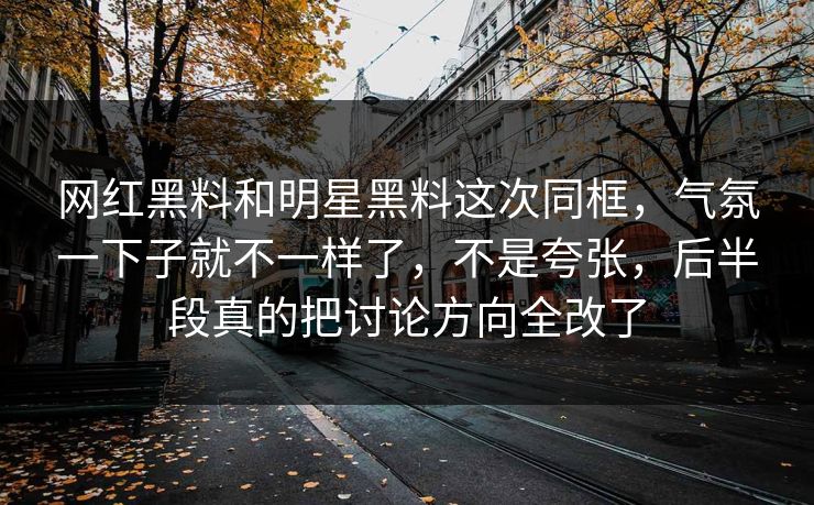 网红黑料和明星黑料这次同框，气氛一下子就不一样了，不是夸张，后半段真的把讨论方向全改了