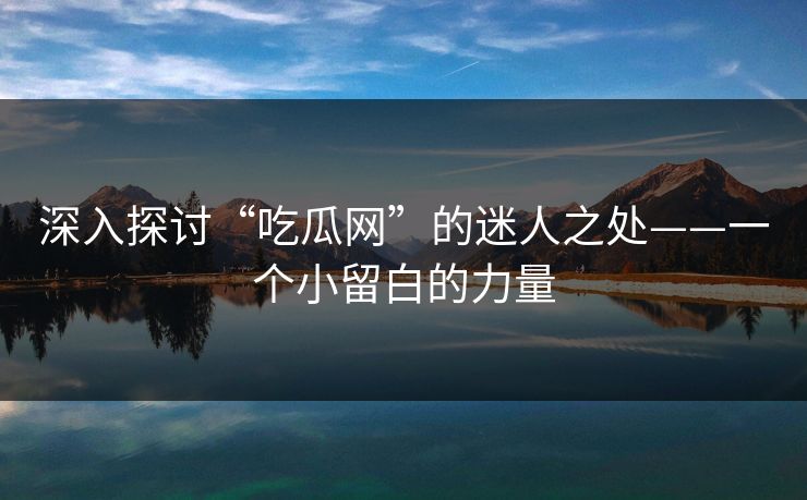 深入探讨“吃瓜网”的迷人之处——一个小留白的力量