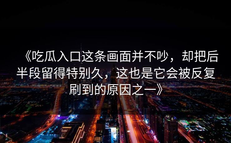 《吃瓜入口这条画面并不吵，却把后半段留得特别久，这也是它会被反复刷到的原因之一》