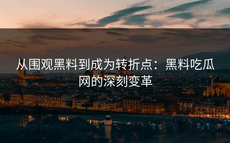 从围观黑料到成为转折点：黑料吃瓜网的深刻变革
