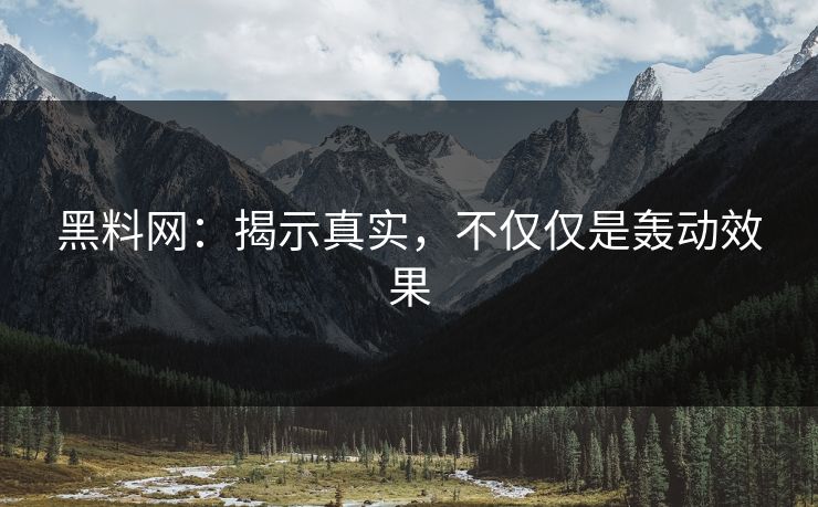 黑料网：揭示真实，不仅仅是轰动效果