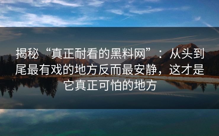 揭秘“真正耐看的黑料网”：从头到尾最有戏的地方反而最安静，这才是它真正可怕的地方