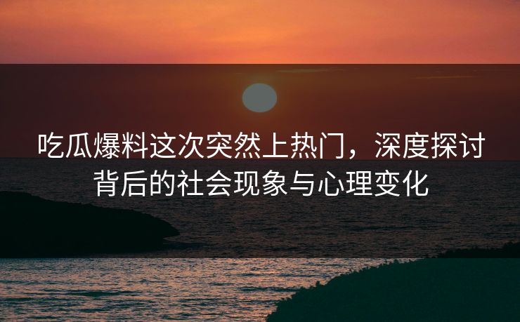 吃瓜爆料这次突然上热门，深度探讨背后的社会现象与心理变化