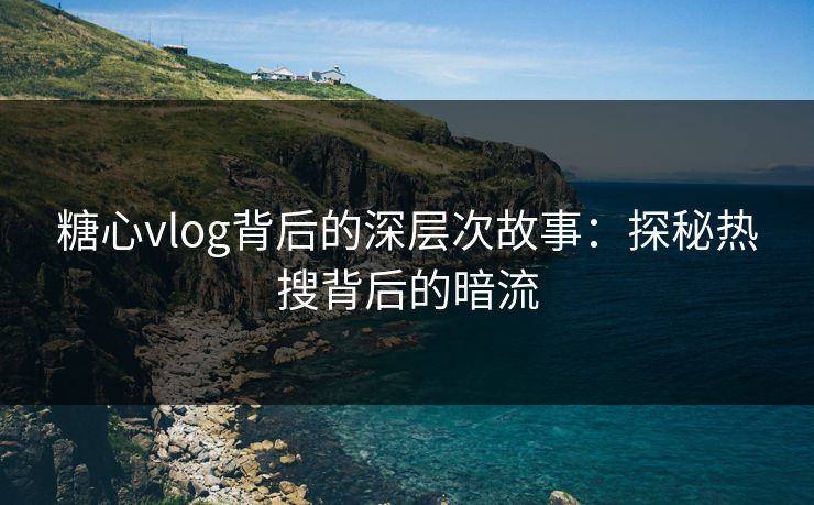 糖心vlog背后的深层次故事:探秘热搜背后的暗流 糖心vlog背后的深层次故事:探秘热搜背后的暗流