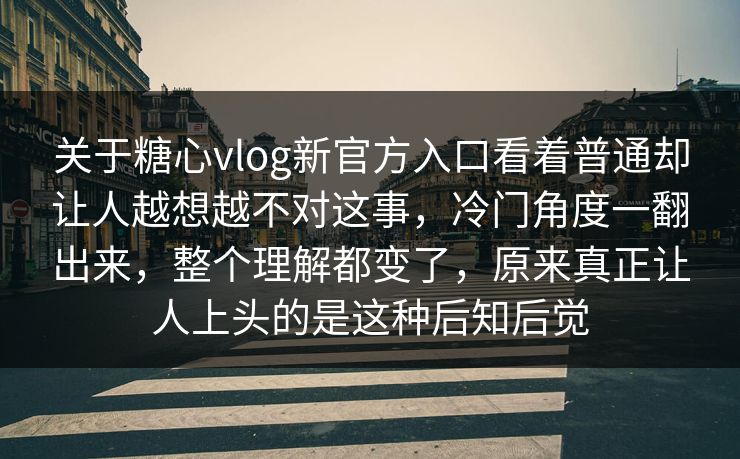 关于糖心vlog新官方入口看着普通却让人越想越不对这事，冷门角度一翻出来，整个理解都变了，原来真正让人上头的是这种后知后觉