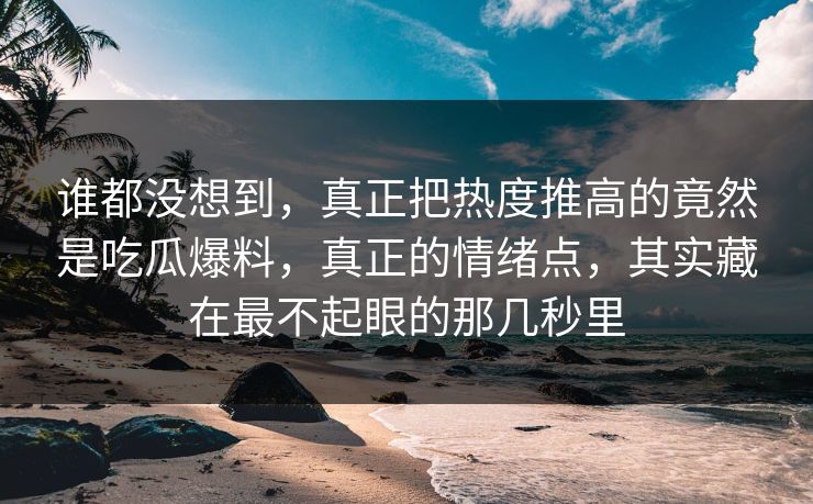 谁都没想到，真正把热度推高的竟然是吃瓜爆料，真正的情绪点，其实藏在最不起眼的那几秒里