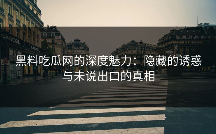 黑料吃瓜网的深度魅力:隐藏的诱惑与未说出口的真相 黑料吃瓜网的深度魅力:隐藏的诱惑与未说出口的真相
