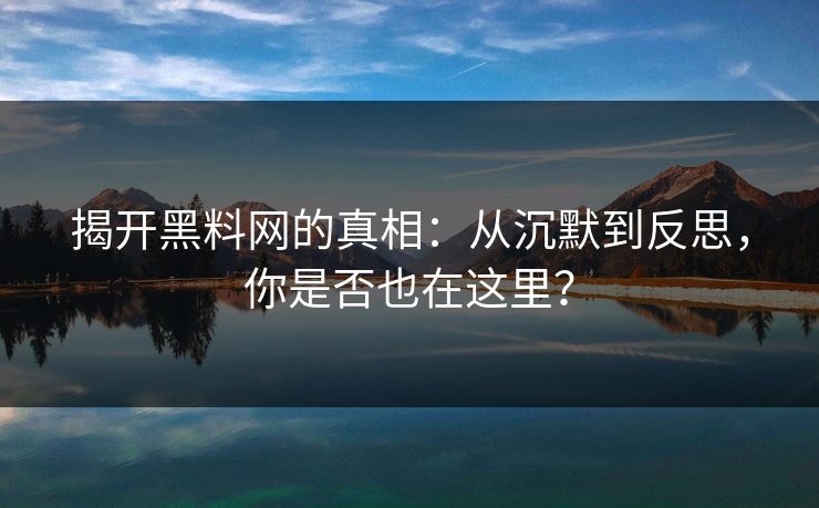 揭开黑料网的真相：从沉默到反思，你是否也在这里？
