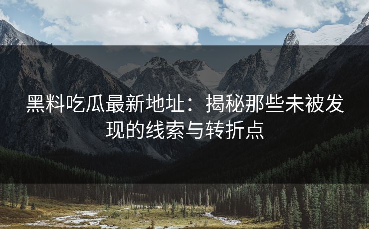 黑料吃瓜最新地址：揭秘那些未被发现的线索与转折点