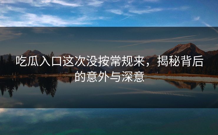 吃瓜入口这次没按常规来，揭秘背后的意外与深意