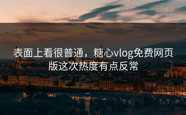 表面上看很普通，糖心vlog免费网页版这次热度有点反常