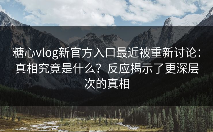 糖心vlog新官方入口最近被重新讨论:真相究竟是什么?反应揭示了更深层次的真相 糖心vlog新官方入口最近被重新讨论:真相究竟是什么?反应揭示了更深层次的真相