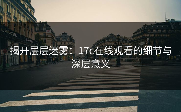 揭开层层迷雾：17c在线观看的细节与深层意义