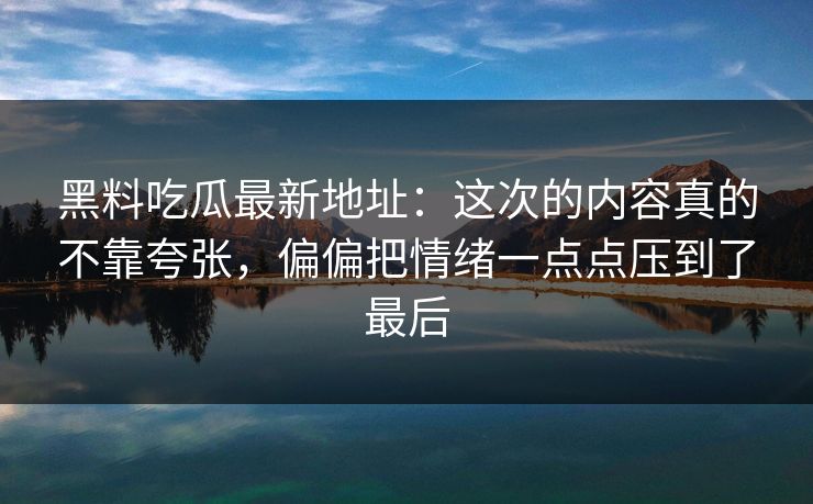 黑料吃瓜最新地址:这次的内容真的不靠夸张,偏偏把情绪一点点压到了最后 黑料吃瓜最新地址:这次的内容真的不靠夸张,偏偏把情绪一点点压到了最后